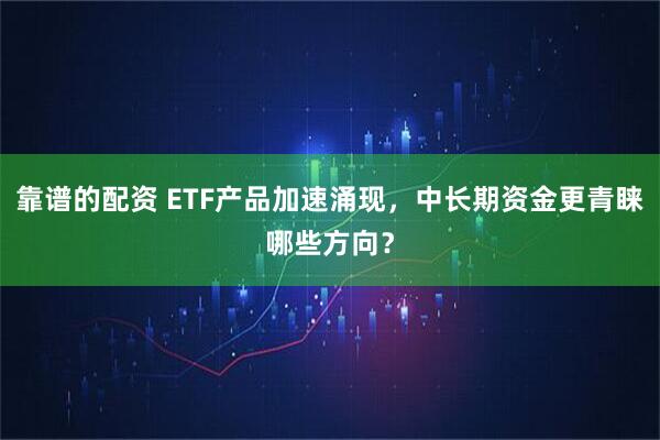 靠谱的配资 ETF产品加速涌现，中长期资金更青睐哪些方向？