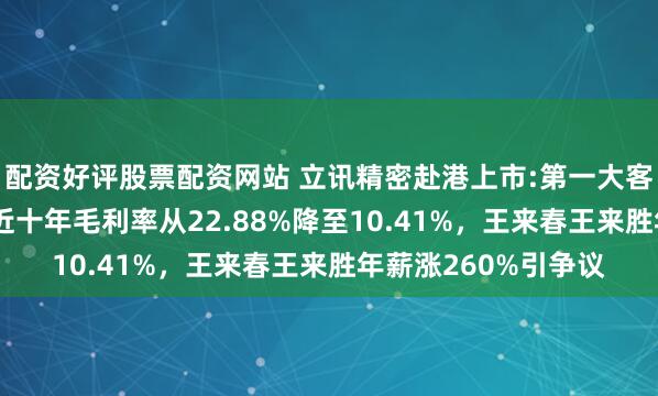 配资好评股票配资网站 立讯精密赴港上市:第一大客户营收占比70%，近十年毛利率从22.88%降至10.41%，王来春王来胜年薪涨260%引争议