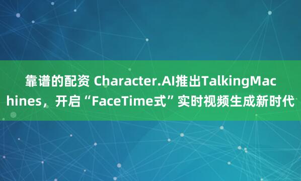 靠谱的配资 Character.AI推出TalkingMachines，开启“FaceTime式”实时视频生成新时代