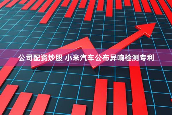 公司配资炒股 小米汽车公布异响检测专利