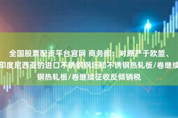全国股票配资平台官网 商务部：对原产于欧盟、英国、韩国和印度尼西亚的进口不锈钢钢坯和不锈钢热轧板/卷继续征收反倾销税