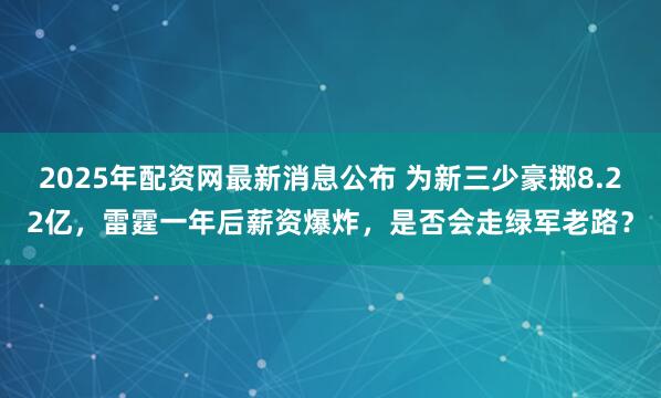 2025年配资网最新消息公布 为新三少豪掷8.22亿，雷霆一年后薪资爆炸，是否会走绿军老路？