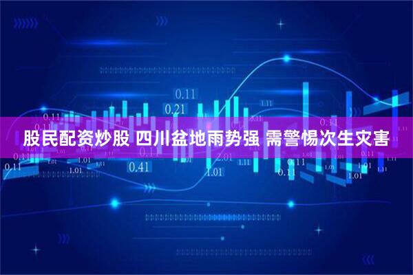 股民配资炒股 四川盆地雨势强 需警惕次生灾害