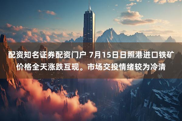 配资知名证券配资门户 7月15日日照港进口铁矿价格全天涨跌互现。市场交投情绪较为冷清