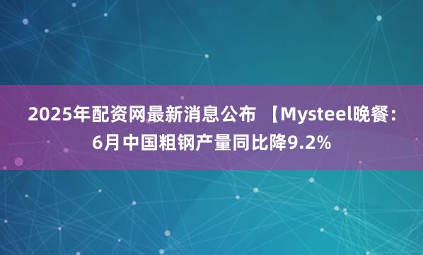 2025年配资网最新消息公布 【Mysteel晚餐：6月中国粗钢产量同比降9.2%