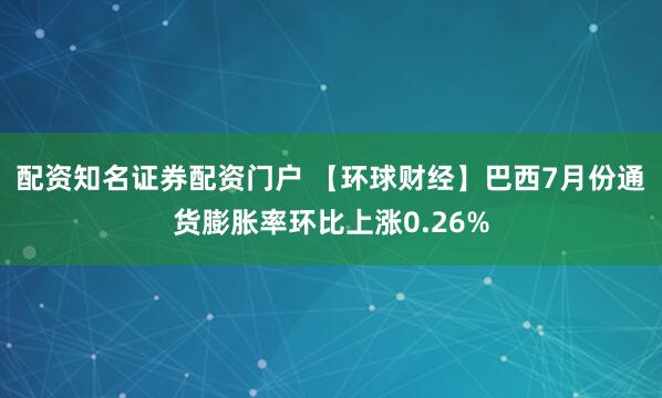配资知名证券配资门户 【环球财经】巴西7月份通货膨胀率环比上涨0.26%