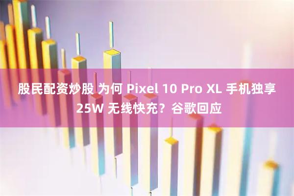 股民配资炒股 为何 Pixel 10 Pro XL 手机独享 25W 无线快充？谷歌回应