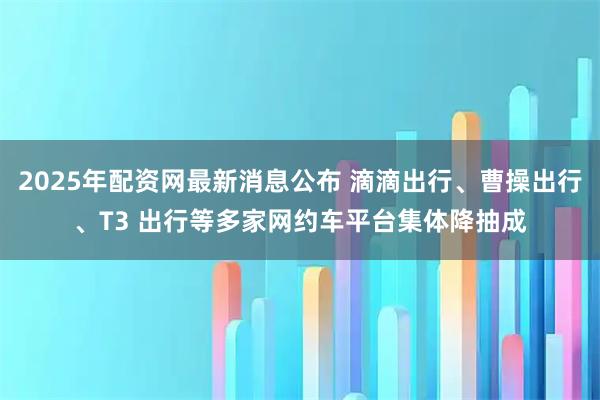 2025年配资网最新消息公布 滴滴出行、曹操出行、T3 出行等多家网约车平台集体降抽成