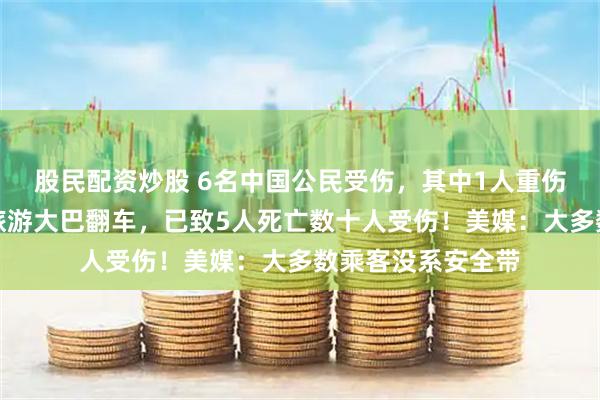 股民配资炒股 6名中国公民受伤，其中1人重伤！美国纽约州一旅游大巴翻车，已致5人死亡数十人受伤！美媒：大多数乘客没系安全带