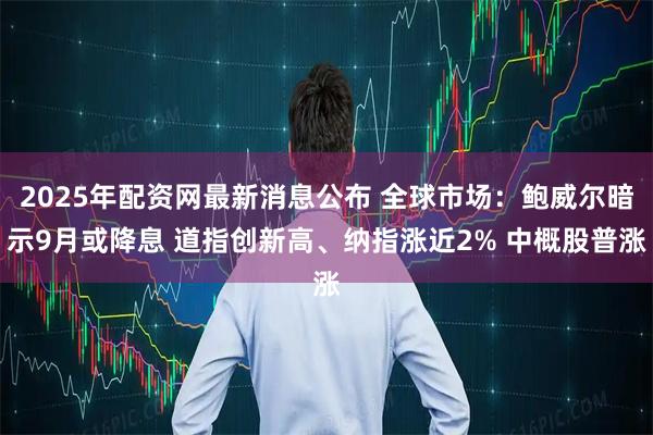 2025年配资网最新消息公布 全球市场：鲍威尔暗示9月或降息 道指创新高、纳指涨近2% 中概股普涨