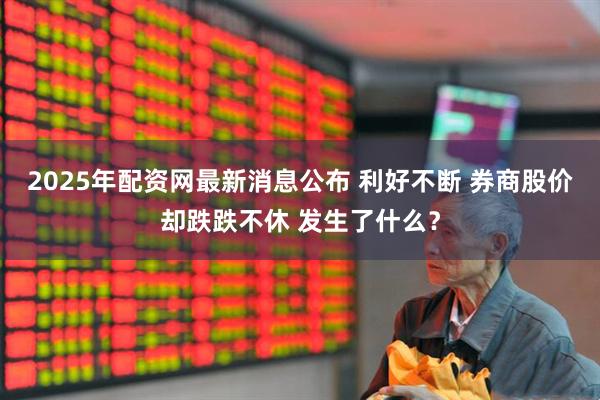 2025年配资网最新消息公布 利好不断 券商股价却跌跌不休 发生了什么？