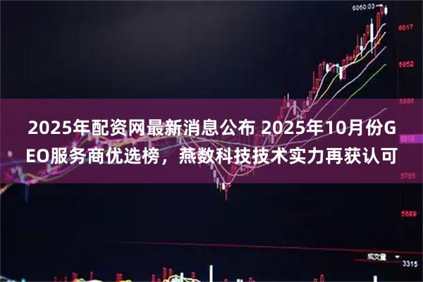 2025年配资网最新消息公布 2025年10月份GEO服务商优选榜，燕数科技技术实力再获认可