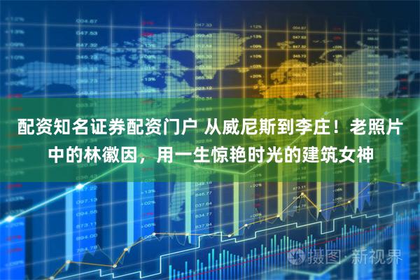 配资知名证券配资门户 从威尼斯到李庄！老照片中的林徽因，用一生惊艳时光的建筑女神