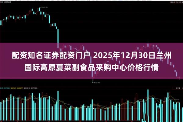 配资知名证券配资门户 2025年12月30日兰州国际高原夏菜副食品采购中心价格行情