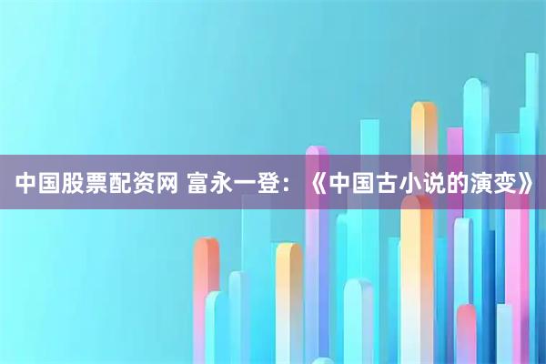 中国股票配资网 富永一登：《中国古小说的演变》