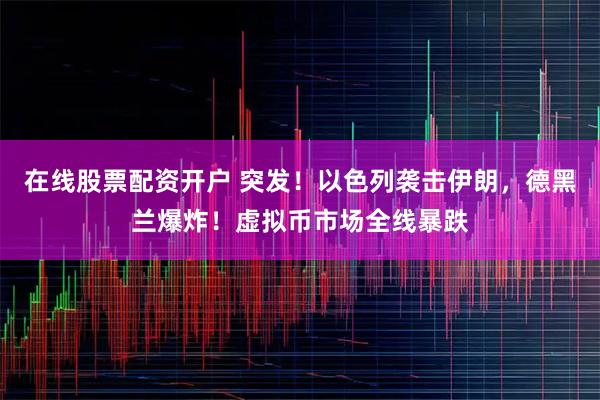在线股票配资开户 突发！以色列袭击伊朗，德黑兰爆炸！虚拟币市场全线暴跌