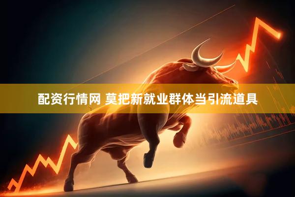 配资行情网 莫把新就业群体当引流道具