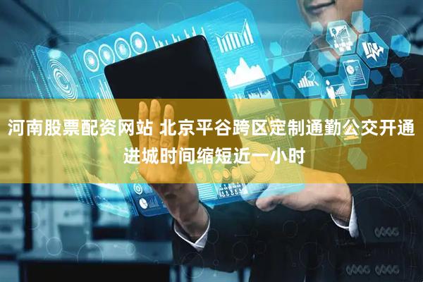河南股票配资网站 北京平谷跨区定制通勤公交开通 进城时间缩短近一小时