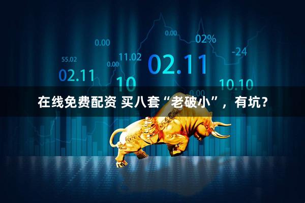 在线免费配资 买八套“老破小”，有坑？